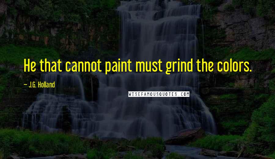 J.G. Holland Quotes: He that cannot paint must grind the colors.