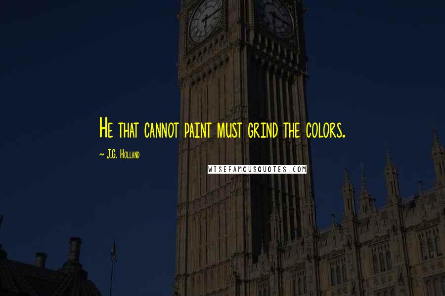 J.G. Holland Quotes: He that cannot paint must grind the colors.