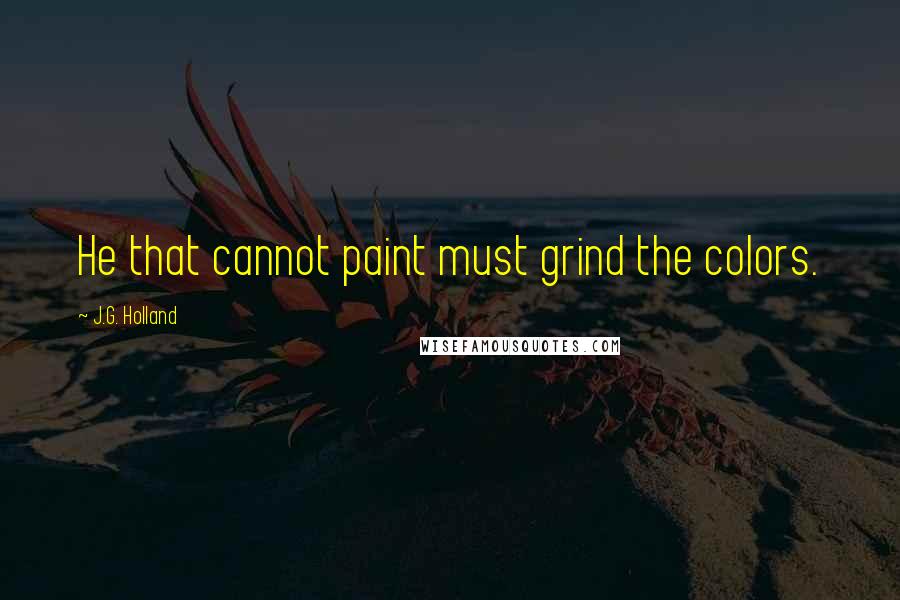 J.G. Holland Quotes: He that cannot paint must grind the colors.