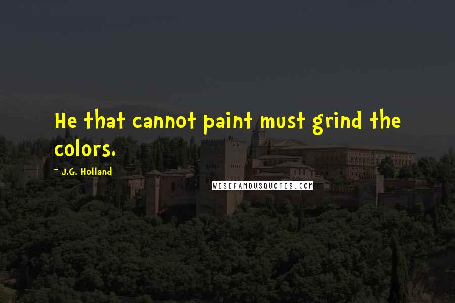 J.G. Holland Quotes: He that cannot paint must grind the colors.