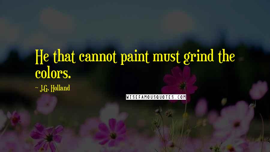 J.G. Holland Quotes: He that cannot paint must grind the colors.