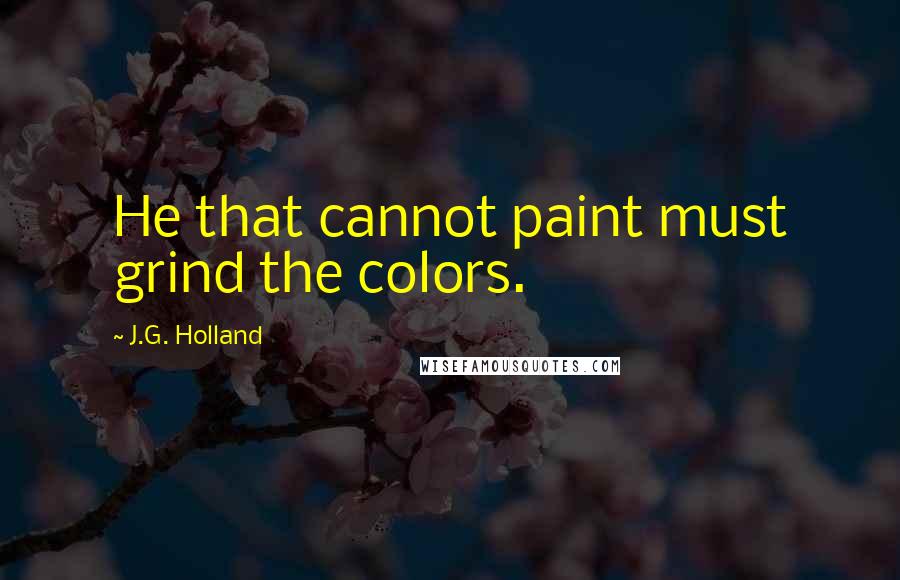 J.G. Holland Quotes: He that cannot paint must grind the colors.