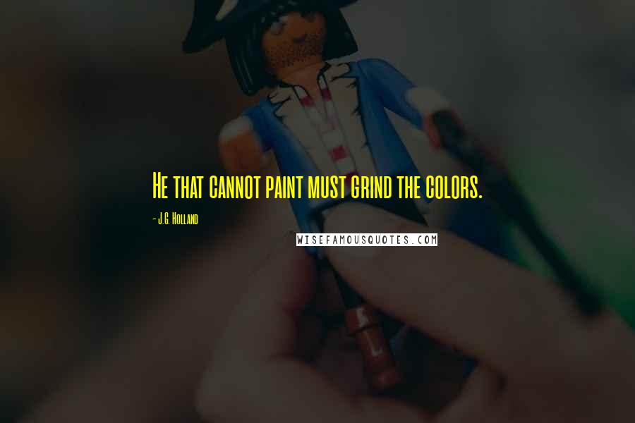 J.G. Holland Quotes: He that cannot paint must grind the colors.