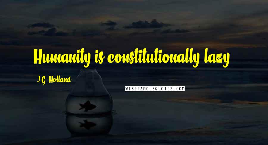 J.G. Holland Quotes: Humanity is constitutionally lazy.