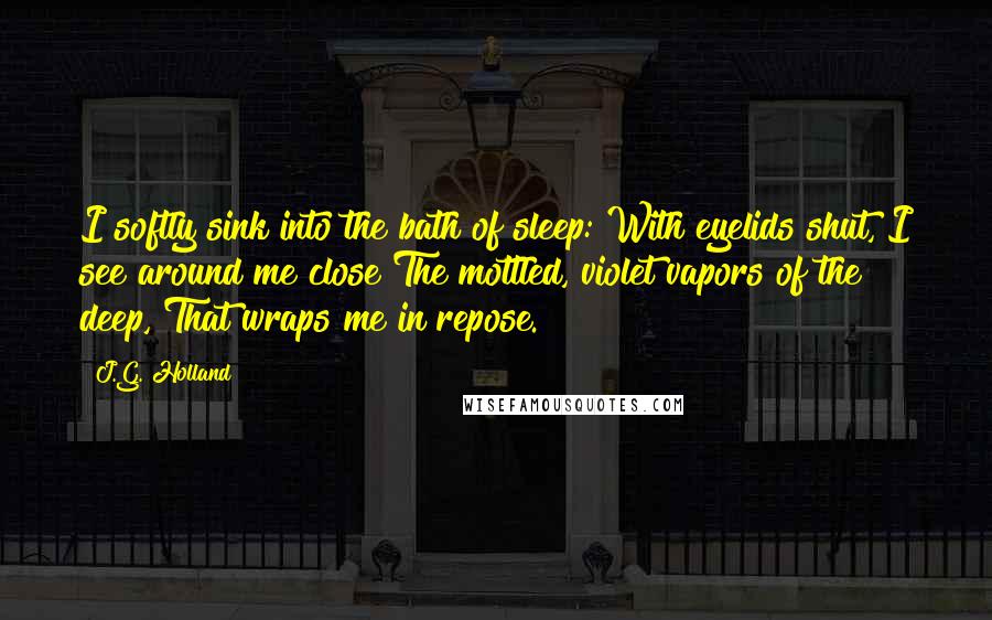 J.G. Holland Quotes: I softly sink into the bath of sleep: With eyelids shut, I see around me close The mottled, violet vapors of the deep, That wraps me in repose.