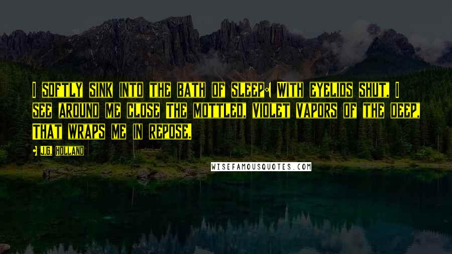J.G. Holland Quotes: I softly sink into the bath of sleep: With eyelids shut, I see around me close The mottled, violet vapors of the deep, That wraps me in repose.
