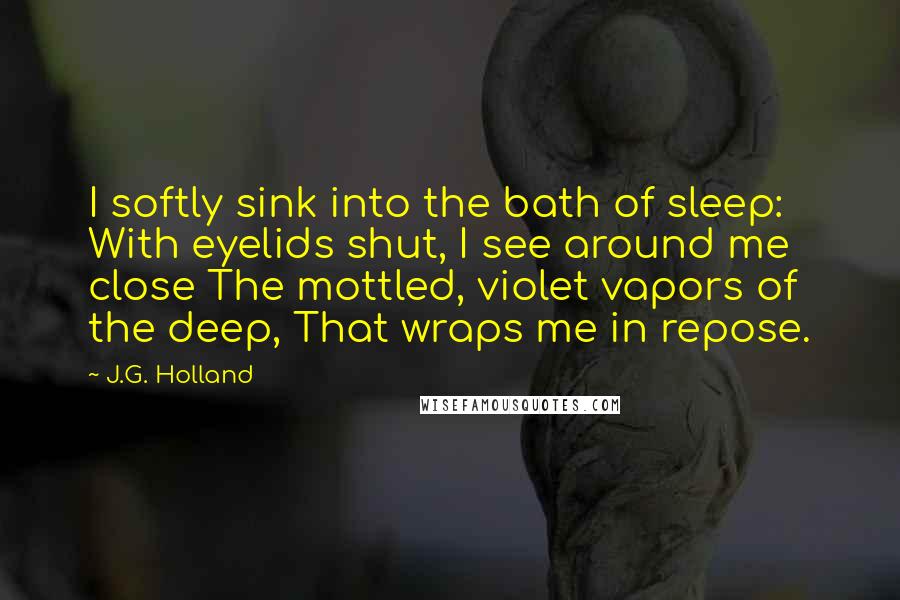 J.G. Holland Quotes: I softly sink into the bath of sleep: With eyelids shut, I see around me close The mottled, violet vapors of the deep, That wraps me in repose.