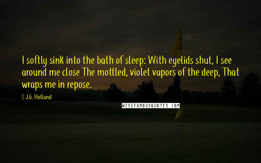 J.G. Holland Quotes: I softly sink into the bath of sleep: With eyelids shut, I see around me close The mottled, violet vapors of the deep, That wraps me in repose.