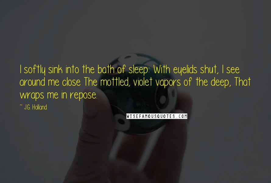 J.G. Holland Quotes: I softly sink into the bath of sleep: With eyelids shut, I see around me close The mottled, violet vapors of the deep, That wraps me in repose.