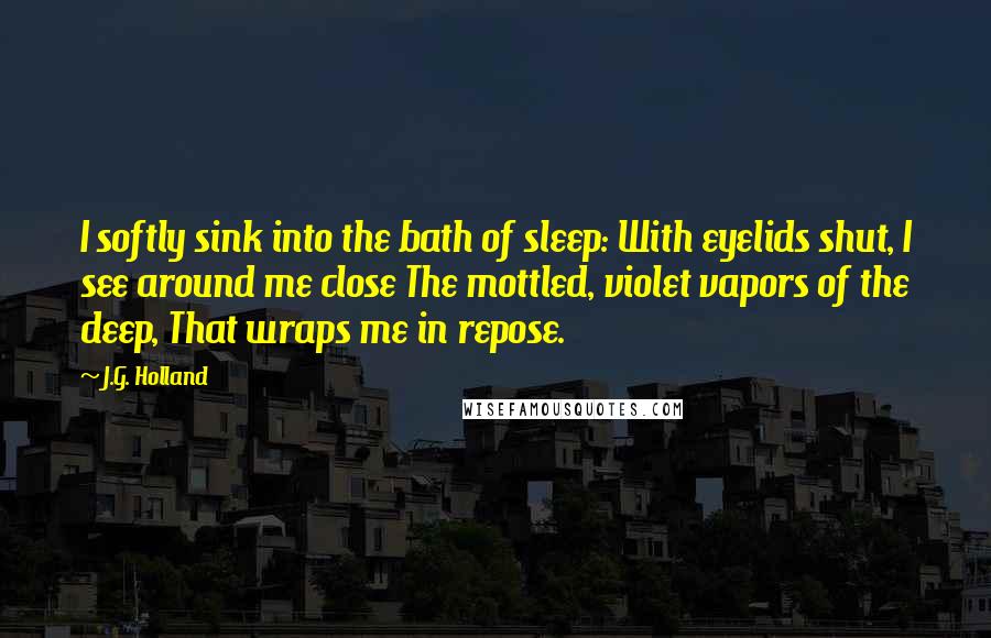 J.G. Holland Quotes: I softly sink into the bath of sleep: With eyelids shut, I see around me close The mottled, violet vapors of the deep, That wraps me in repose.