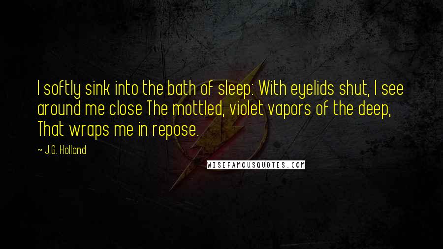 J.G. Holland Quotes: I softly sink into the bath of sleep: With eyelids shut, I see around me close The mottled, violet vapors of the deep, That wraps me in repose.