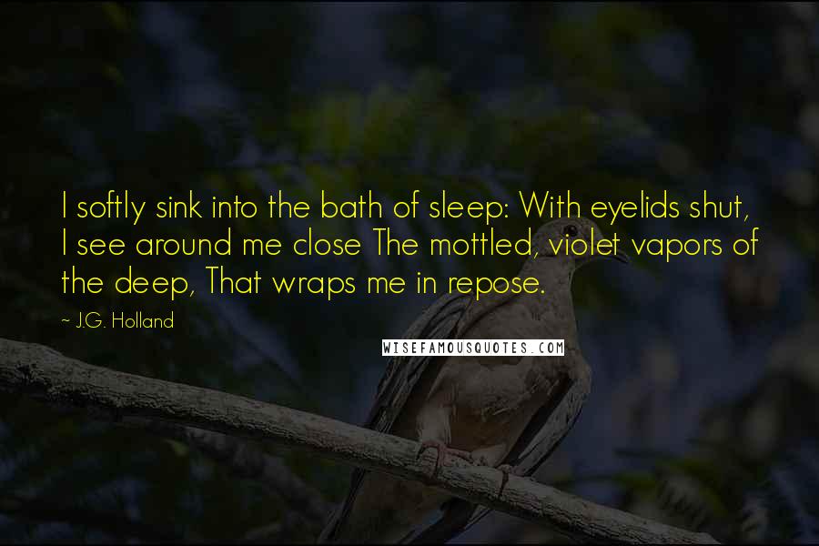 J.G. Holland Quotes: I softly sink into the bath of sleep: With eyelids shut, I see around me close The mottled, violet vapors of the deep, That wraps me in repose.