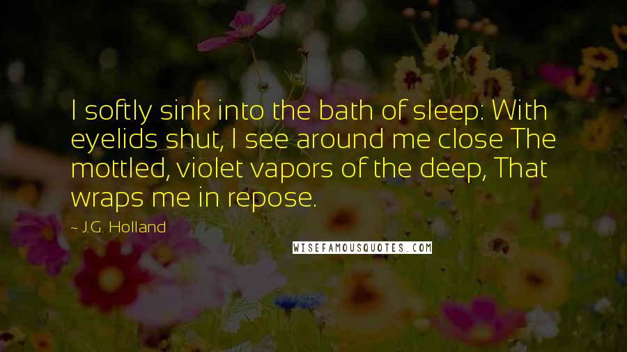 J.G. Holland Quotes: I softly sink into the bath of sleep: With eyelids shut, I see around me close The mottled, violet vapors of the deep, That wraps me in repose.