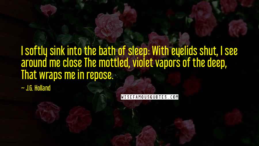 J.G. Holland Quotes: I softly sink into the bath of sleep: With eyelids shut, I see around me close The mottled, violet vapors of the deep, That wraps me in repose.