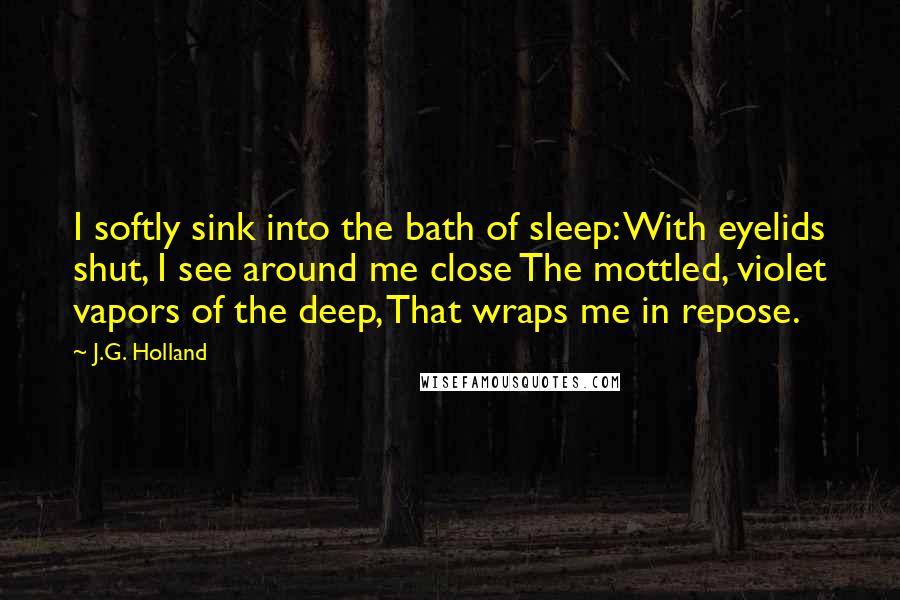 J.G. Holland Quotes: I softly sink into the bath of sleep: With eyelids shut, I see around me close The mottled, violet vapors of the deep, That wraps me in repose.