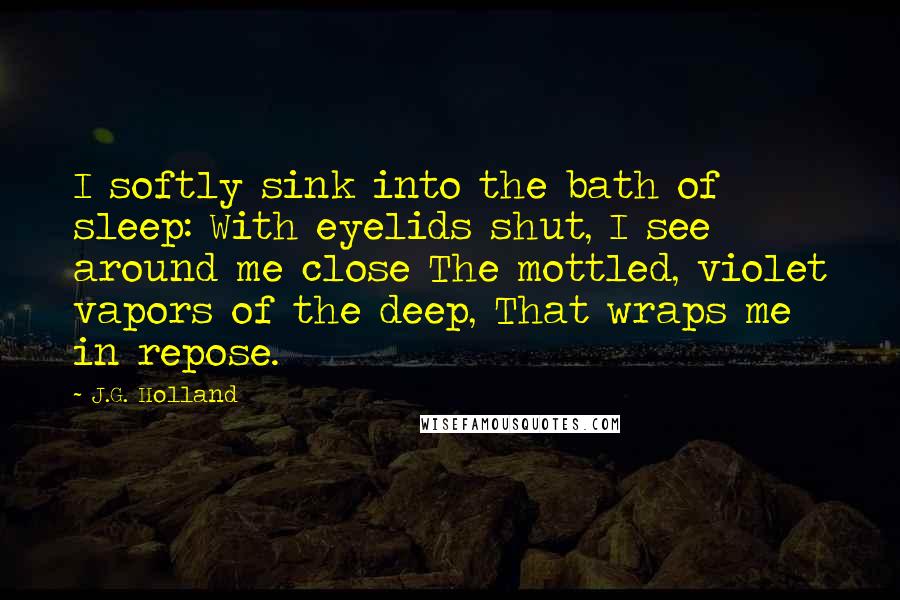 J.G. Holland Quotes: I softly sink into the bath of sleep: With eyelids shut, I see around me close The mottled, violet vapors of the deep, That wraps me in repose.