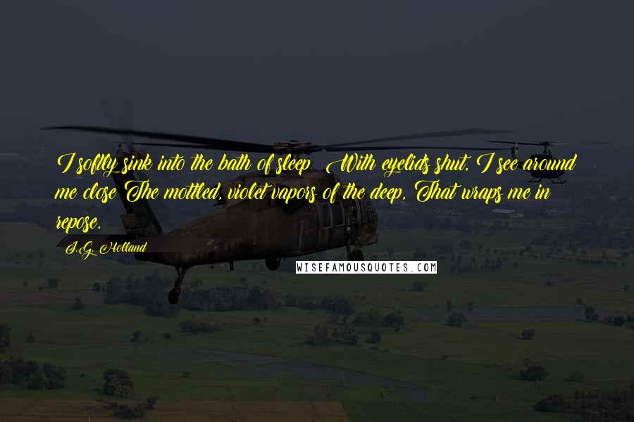 J.G. Holland Quotes: I softly sink into the bath of sleep: With eyelids shut, I see around me close The mottled, violet vapors of the deep, That wraps me in repose.