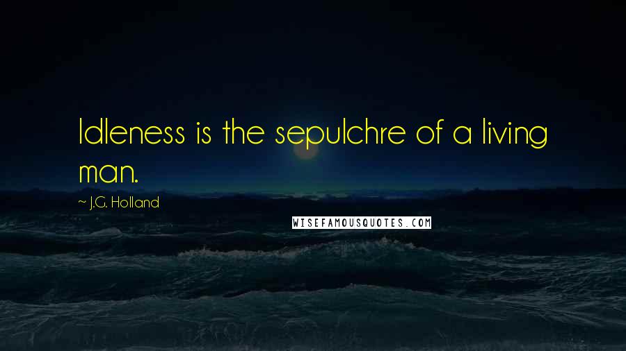 J.G. Holland Quotes: Idleness is the sepulchre of a living man.