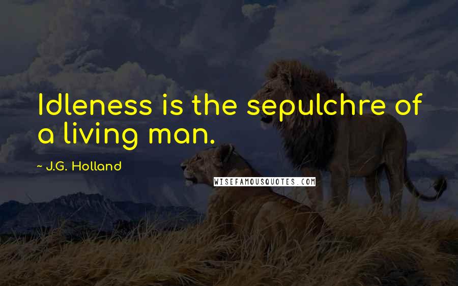 J.G. Holland Quotes: Idleness is the sepulchre of a living man.