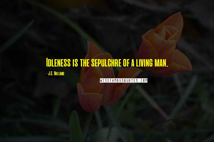 J.G. Holland Quotes: Idleness is the sepulchre of a living man.