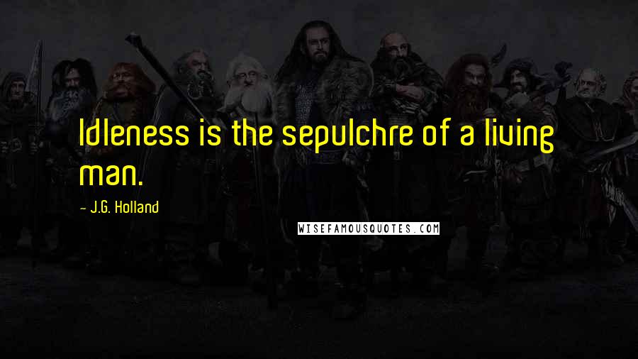 J.G. Holland Quotes: Idleness is the sepulchre of a living man.