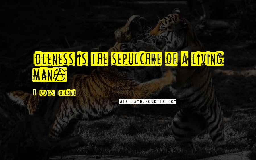 J.G. Holland Quotes: Idleness is the sepulchre of a living man.