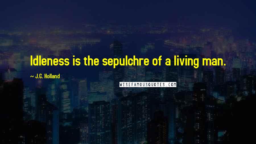 J.G. Holland Quotes: Idleness is the sepulchre of a living man.