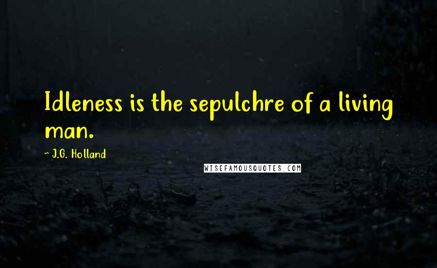 J.G. Holland Quotes: Idleness is the sepulchre of a living man.
