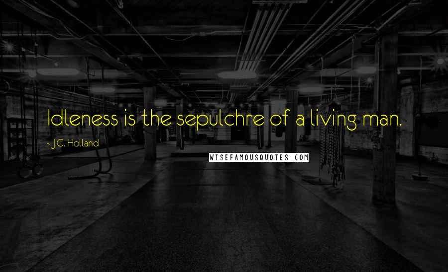 J.G. Holland Quotes: Idleness is the sepulchre of a living man.