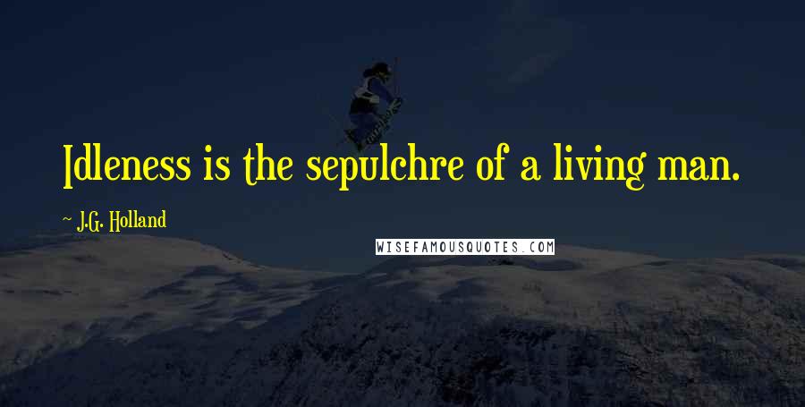 J.G. Holland Quotes: Idleness is the sepulchre of a living man.