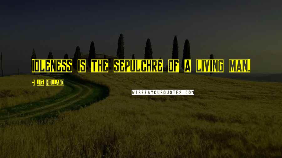 J.G. Holland Quotes: Idleness is the sepulchre of a living man.