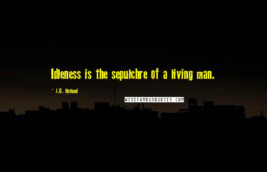 J.G. Holland Quotes: Idleness is the sepulchre of a living man.