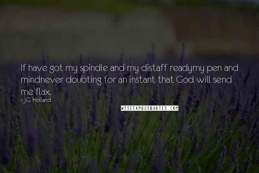 J.G. Holland Quotes: If have got my spindle and my distaff readymy pen and mindnever doubting for an instant that God will send me flax.