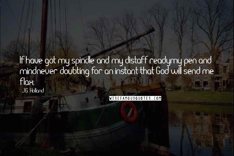 J.G. Holland Quotes: If have got my spindle and my distaff readymy pen and mindnever doubting for an instant that God will send me flax.