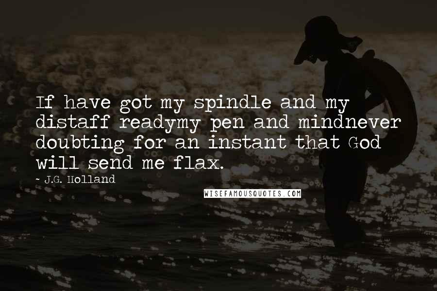 J.G. Holland Quotes: If have got my spindle and my distaff readymy pen and mindnever doubting for an instant that God will send me flax.