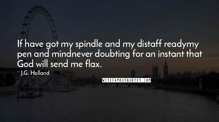 J.G. Holland Quotes: If have got my spindle and my distaff readymy pen and mindnever doubting for an instant that God will send me flax.