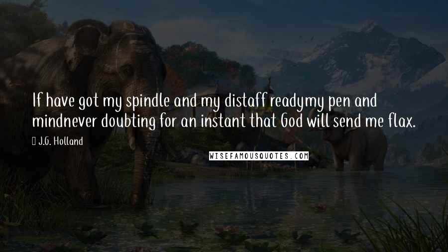 J.G. Holland Quotes: If have got my spindle and my distaff readymy pen and mindnever doubting for an instant that God will send me flax.