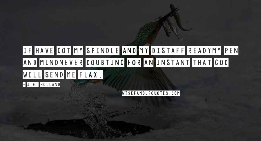 J.G. Holland Quotes: If have got my spindle and my distaff readymy pen and mindnever doubting for an instant that God will send me flax.