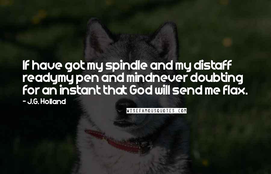 J.G. Holland Quotes: If have got my spindle and my distaff readymy pen and mindnever doubting for an instant that God will send me flax.