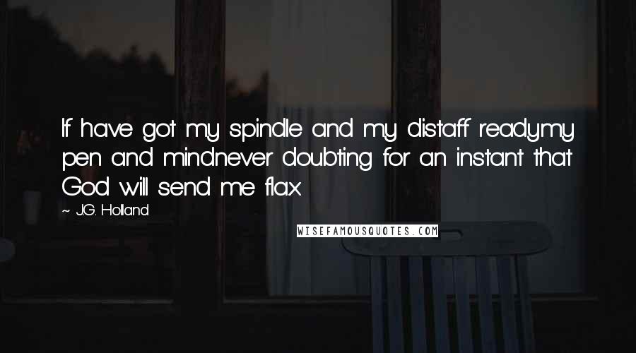 J.G. Holland Quotes: If have got my spindle and my distaff readymy pen and mindnever doubting for an instant that God will send me flax.