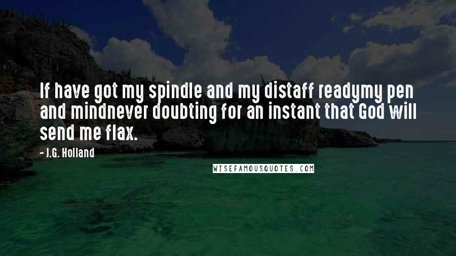 J.G. Holland Quotes: If have got my spindle and my distaff readymy pen and mindnever doubting for an instant that God will send me flax.