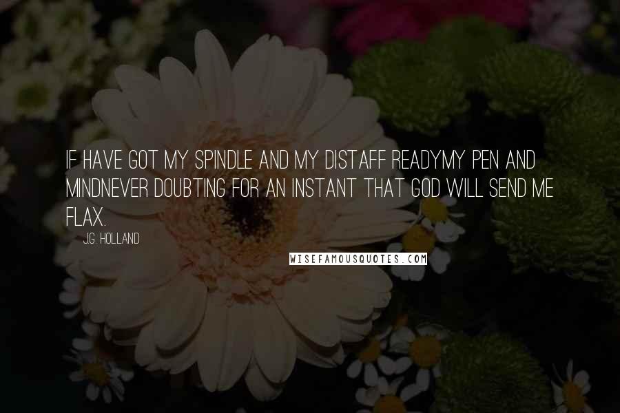 J.G. Holland Quotes: If have got my spindle and my distaff readymy pen and mindnever doubting for an instant that God will send me flax.