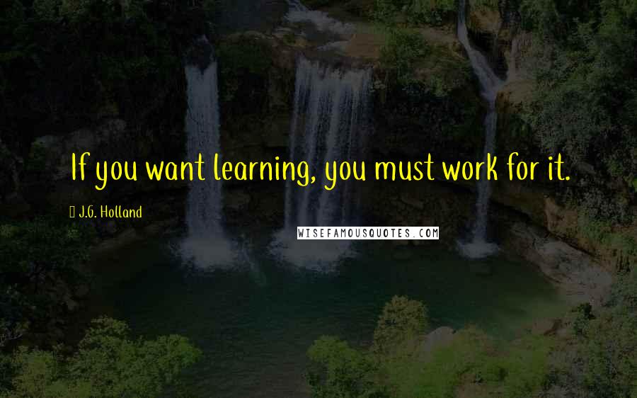 J.G. Holland Quotes: If you want learning, you must work for it.