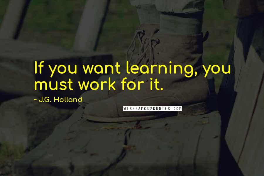 J.G. Holland Quotes: If you want learning, you must work for it.