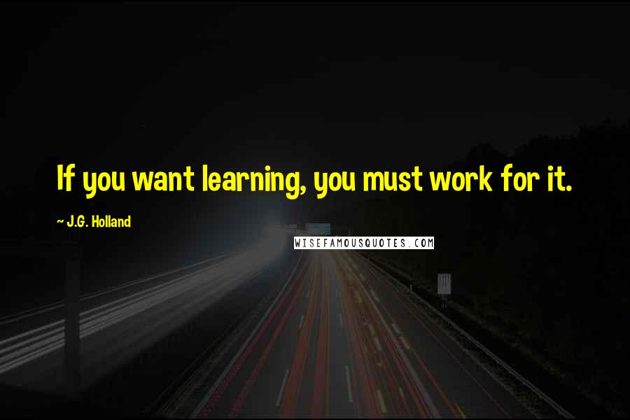 J.G. Holland Quotes: If you want learning, you must work for it.