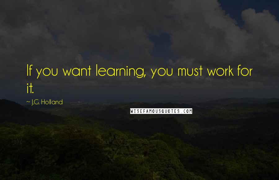 J.G. Holland Quotes: If you want learning, you must work for it.
