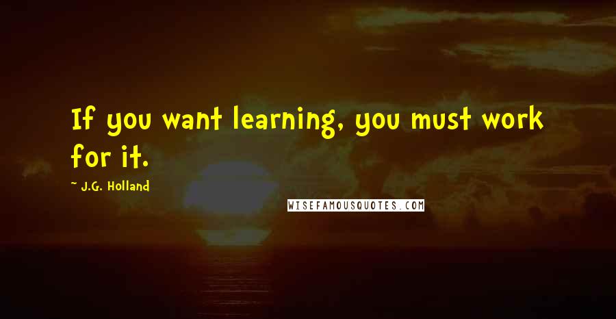 J.G. Holland Quotes: If you want learning, you must work for it.