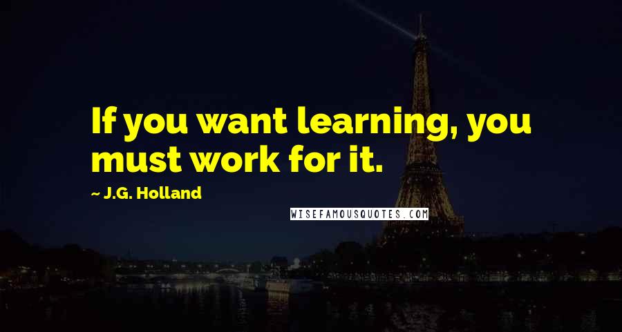 J.G. Holland Quotes: If you want learning, you must work for it.