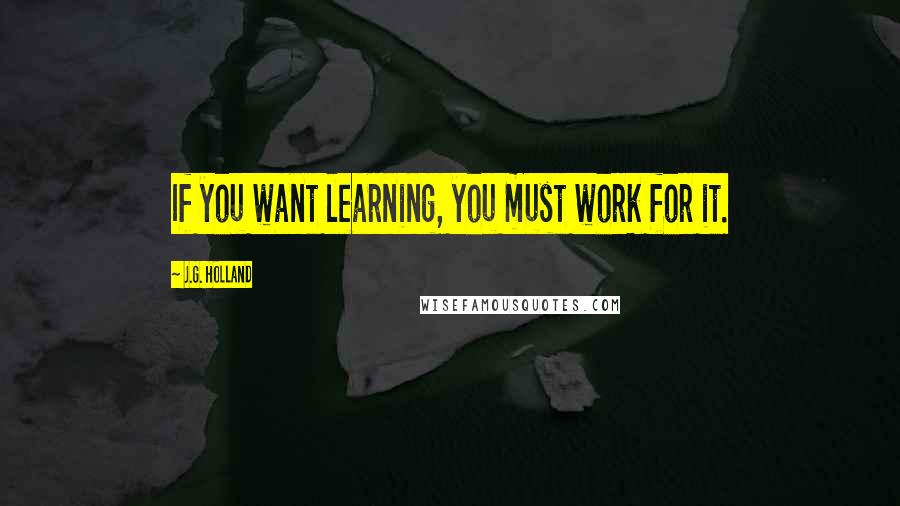 J.G. Holland Quotes: If you want learning, you must work for it.