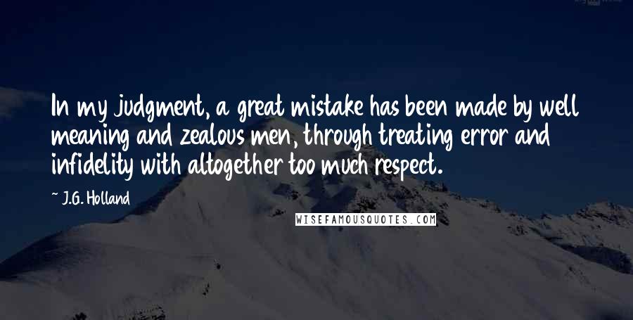 J.G. Holland Quotes: In my judgment, a great mistake has been made by well meaning and zealous men, through treating error and infidelity with altogether too much respect.